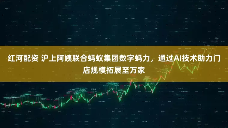 红河配资 沪上阿姨联合蚂蚁集团数字蚂力，通过AI技术助力门店规模拓展至万家