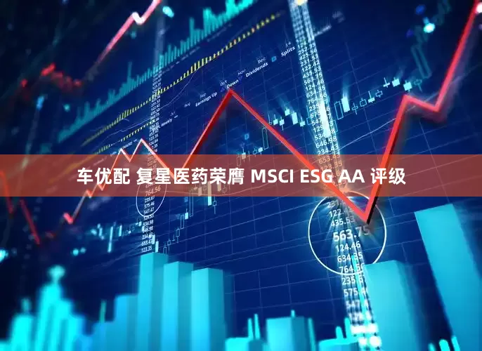 车优配 复星医药荣膺 MSCI ESG AA 评级
