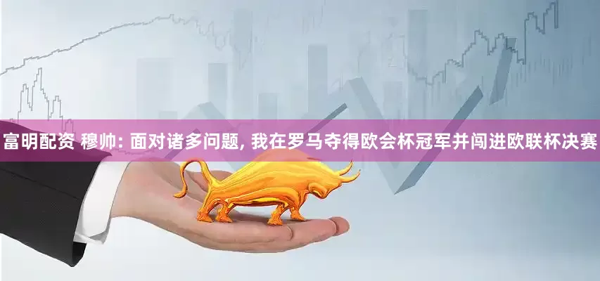 富明配资 穆帅: 面对诸多问题, 我在罗马夺得欧会杯冠军并闯进欧联杯决赛