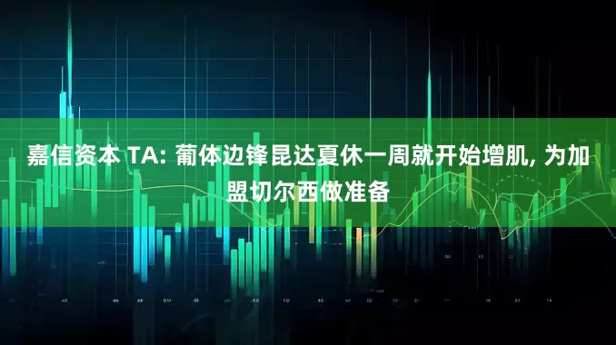 嘉信资本 TA: 葡体边锋昆达夏休一周就开始增肌, 为加盟切尔西做准备