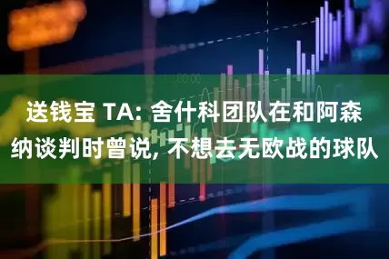 送钱宝 TA: 舍什科团队在和阿森纳谈判时曾说, 不想去无欧战的球队