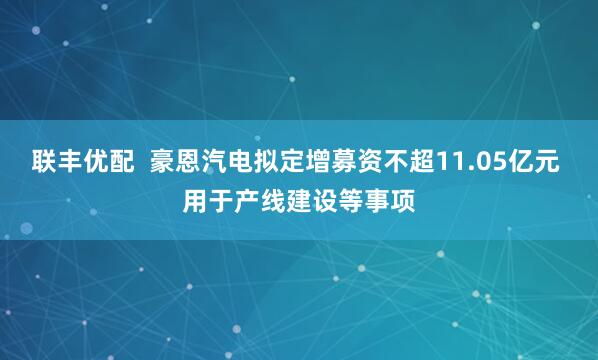 联丰优配  豪恩汽电拟定增募资不超11.05亿元 用于产线建设等事项