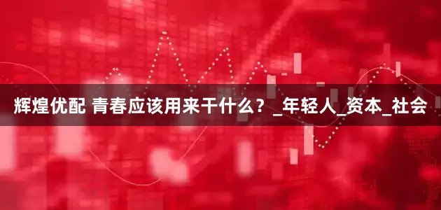 辉煌优配 青春应该用来干什么？_年轻人_资本_社会