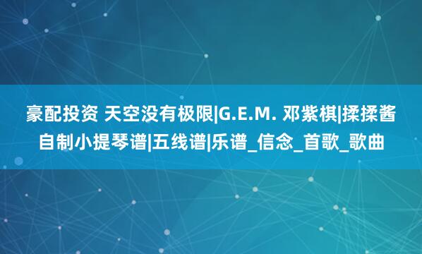 豪配投资 天空没有极限|G.E.M. 邓紫棋|揉揉酱自制小提琴谱|五线谱|乐谱_信念_首歌_歌曲
