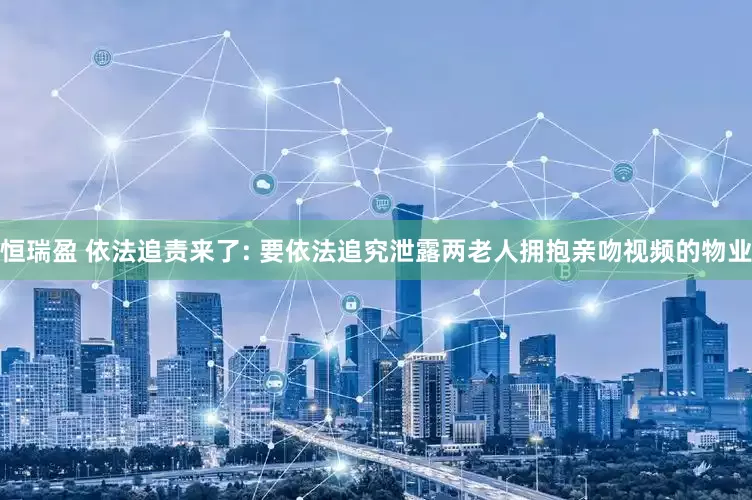 恒瑞盈 依法追责来了: 要依法追究泄露两老人拥抱亲吻视频的物业