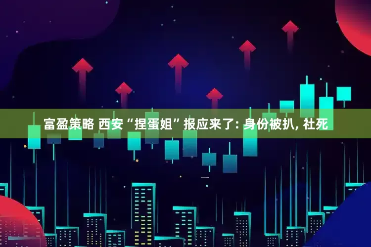 富盈策略 西安“捏蛋姐”报应来了: 身份被扒, 社死