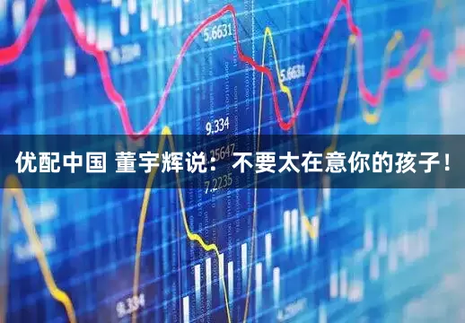 优配中国 董宇辉说：不要太在意你的孩子！