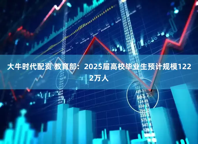 大牛时代配资 教育部：2025届高校毕业生预计规模1222万人