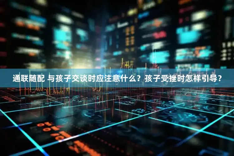 通联随配 与孩子交谈时应注意什么？孩子受挫时怎样引导？
