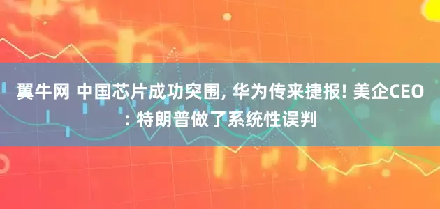 翼牛网 中国芯片成功突围, 华为传来捷报! 美企CEO: 特朗普做了系统性误判