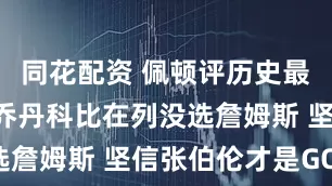 同花配资 佩顿评历史最佳阵容: 乔丹科比在列没选詹姆斯 坚信张伯伦才是GOAT