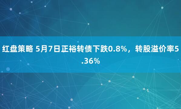 红盘策略 5月7日正裕转债下跌0.8%，转股溢价率5.36%