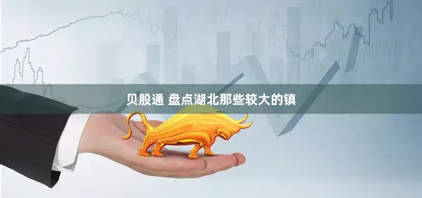 贝股通 盘点湖北那些较大的镇