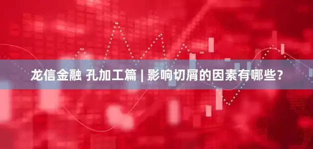 龙信金融 孔加工篇 | 影响切屑的因素有哪些？