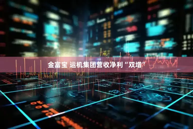 金富宝 运机集团营收净利“双增”