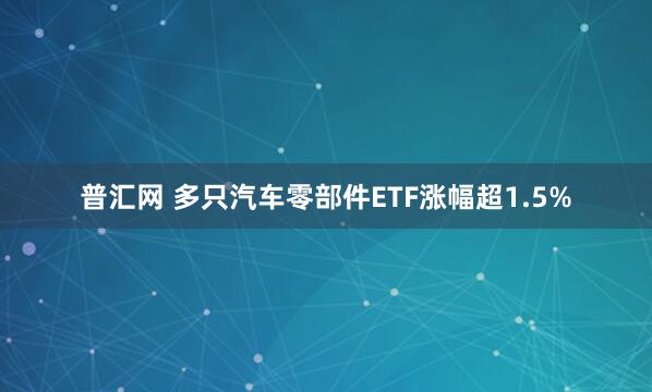 普汇网 多只汽车零部件ETF涨幅超1.5%