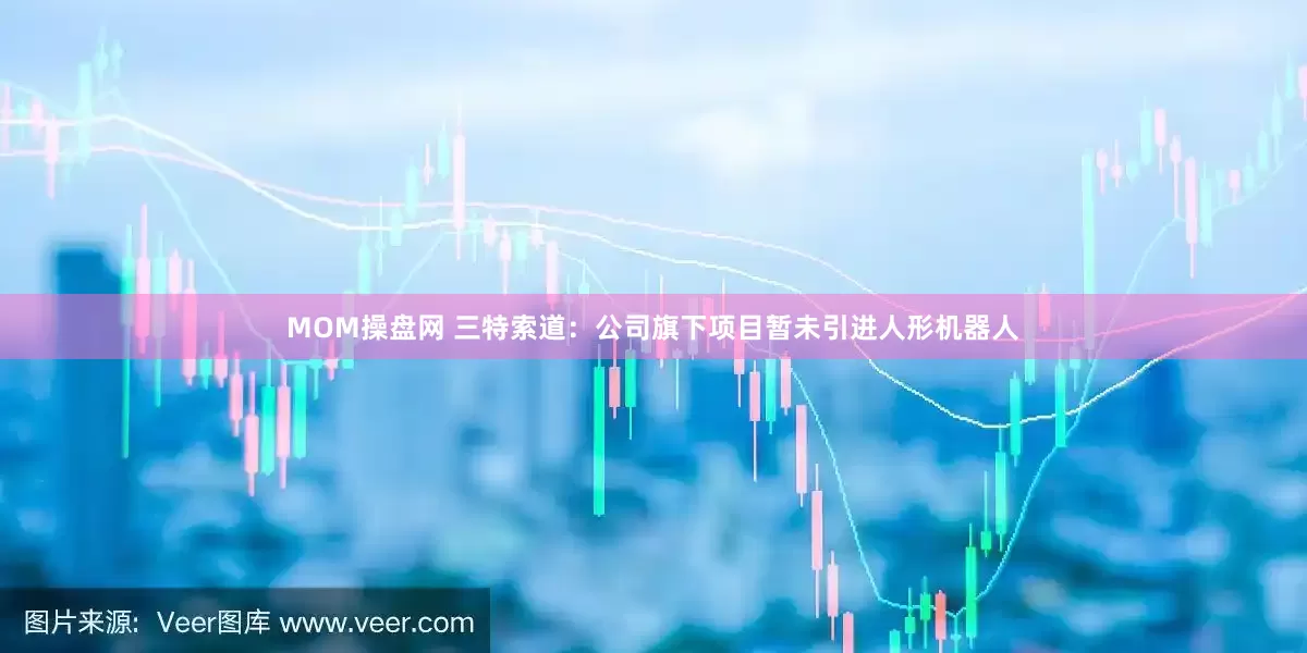 MOM操盘网 三特索道：公司旗下项目暂未引进人形机器人
