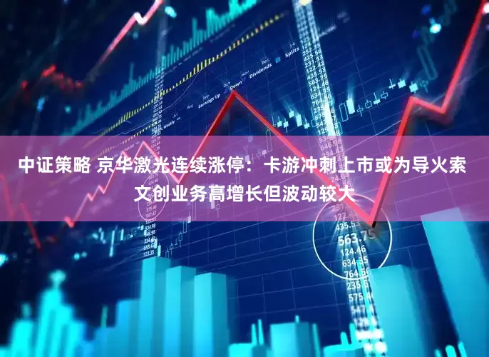 中证策略 京华激光连续涨停：卡游冲刺上市或为导火索 文创业务高增长但波动较大