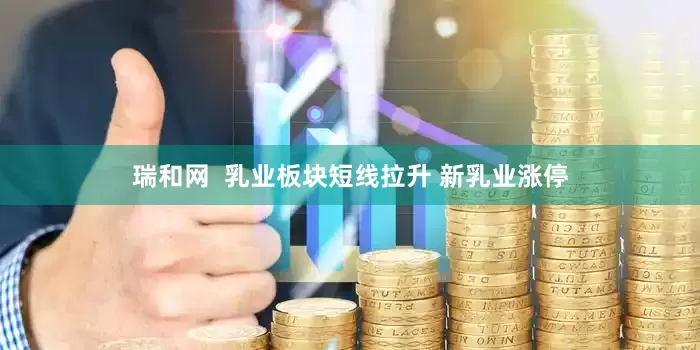 瑞和网  乳业板块短线拉升 新乳业涨停