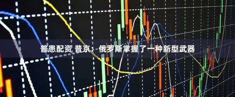 普患配资 普京：俄罗斯掌握了一种新型武器