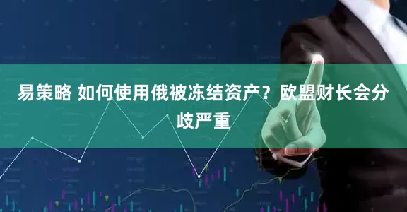 易策略 如何使用俄被冻结资产？欧盟财长会分歧严重