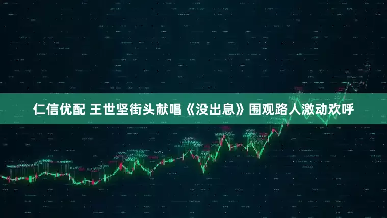 仁信优配 王世坚街头献唱《没出息》围观路人激动欢呼