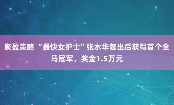 聚盈策略 “最快女护士”张水华复出后获得首个全马冠军，奖金1.5万元