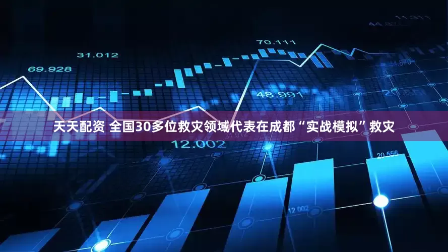 天天配资 全国30多位救灾领域代表在成都“实战模拟”救灾