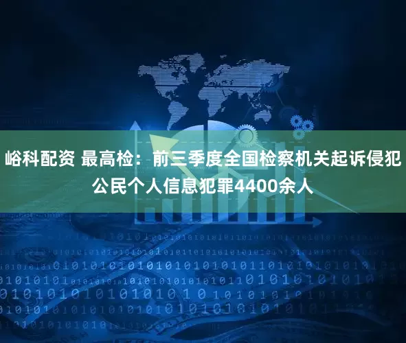 峪科配资 最高检：前三季度全国检察机关起诉侵犯公民个人信息犯罪4400余人