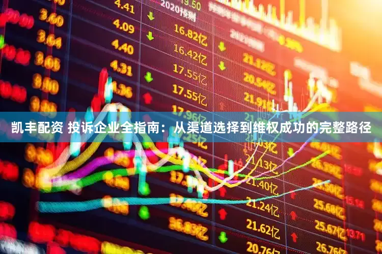 凯丰配资 投诉企业全指南：从渠道选择到维权成功的完整路径