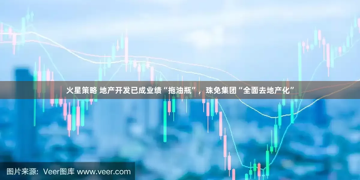 火星策略 地产开发已成业绩“拖油瓶”，珠免集团“全面去地产化”