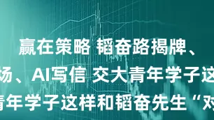 赢在策略 韬奋路揭牌、数字人登场、AI写信 交大青年学子这样和韬奋先生“对话”​