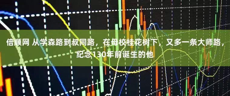 倍顺网 从学森路到叔同路,在母校桂花树下,又多一条大师路,纪念130年前诞生的他