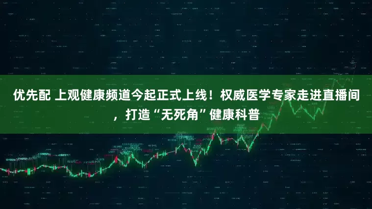 优先配 上观健康频道今起正式上线！权威医学专家走进直播间，打造“无死角”健康科普