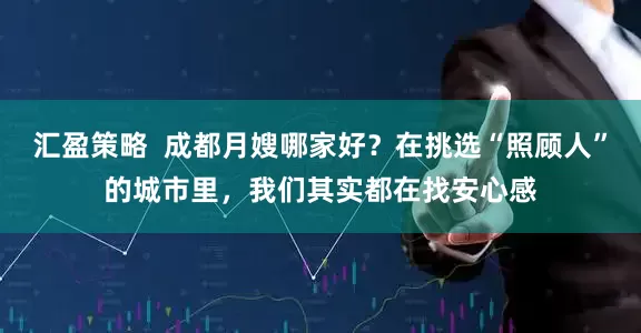 汇盈策略  成都月嫂哪家好？在挑选“照顾人”的城市里，我们其实都在找安心感