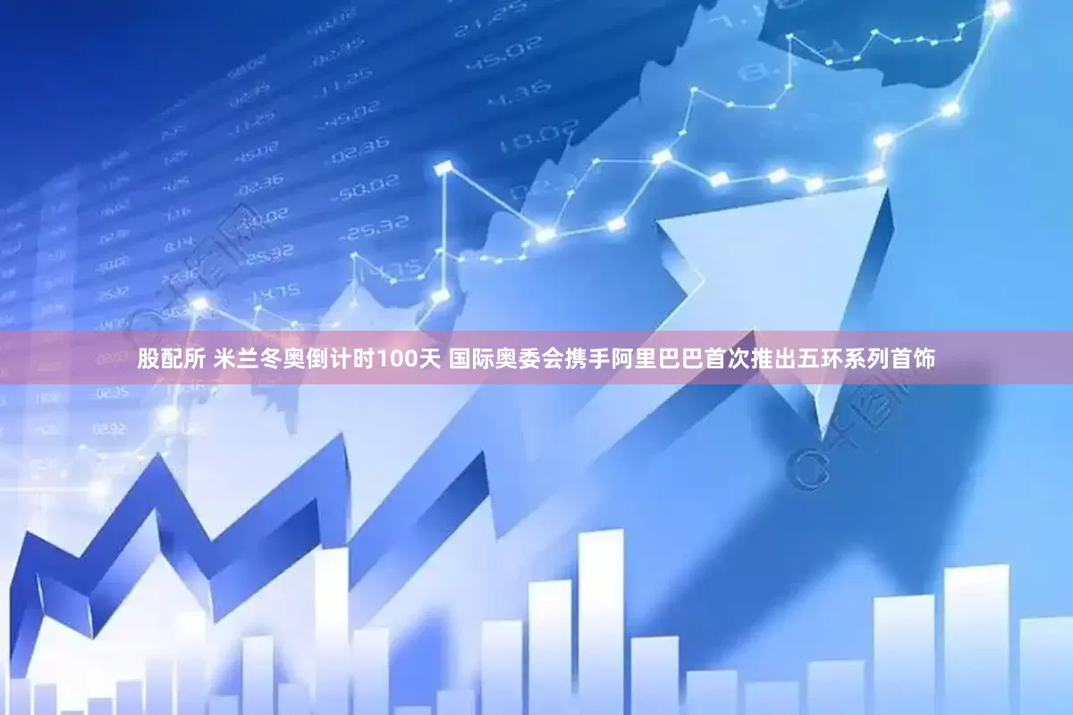 股配所 米兰冬奥倒计时100天 国际奥委会携手阿里巴巴首次推出五环系列首饰