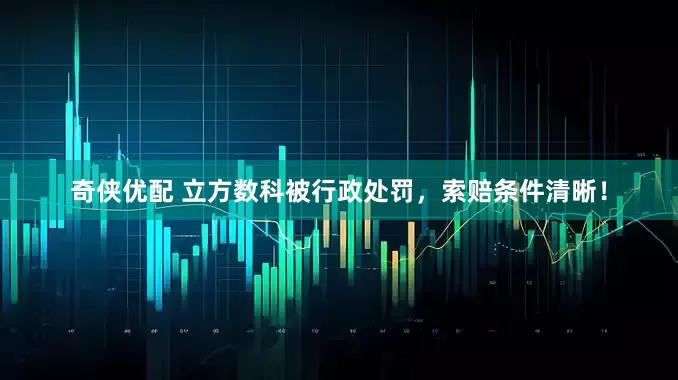 奇侠优配 立方数科被行政处罚，索赔条件清晰！