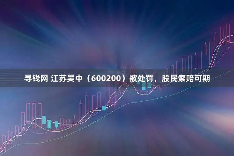 寻钱网 江苏吴中（600200）被处罚，股民索赔可期