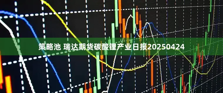策略池 瑞达期货碳酸锂产业日报20250424