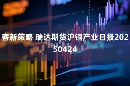 客新策略 瑞达期货沪铜产业日报20250424