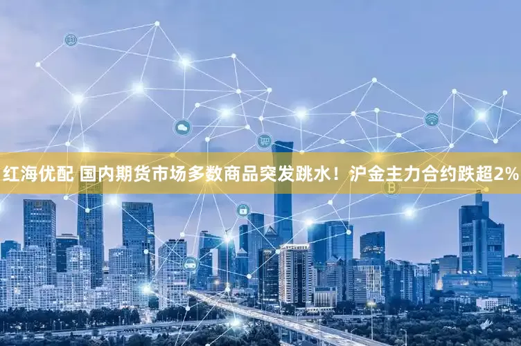 红海优配 国内期货市场多数商品突发跳水！沪金主力合约跌超2%