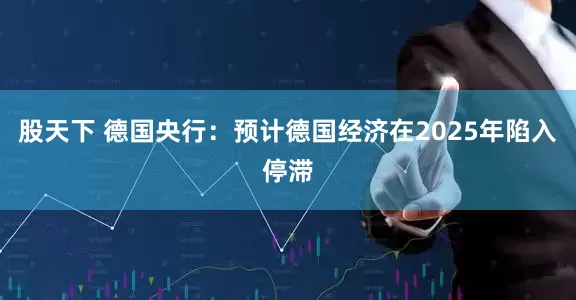 股天下 德国央行：预计德国经济在2025年陷入停滞