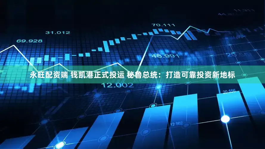 永旺配资端 钱凯港正式投运 秘鲁总统：打造可靠投资新地标