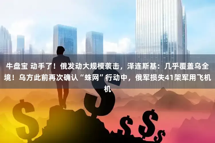 牛盘宝 动手了！俄发动大规模袭击，泽连斯基：几乎覆盖乌全境！乌方此前再次确认“蛛网”行动中，俄军损失41架军用飞机