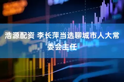 浩源配资 李长萍当选聊城市人大常委会主任