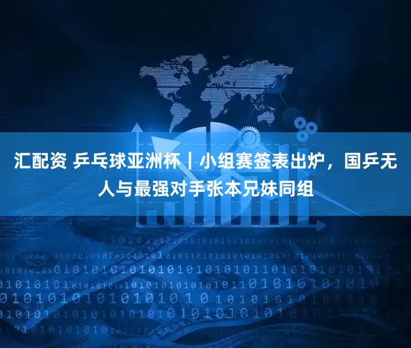 汇配资 乒乓球亚洲杯｜小组赛签表出炉，国乒无人与最强对手张本兄妹同组