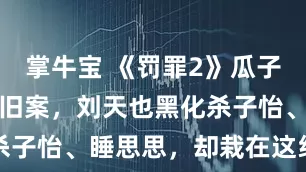 掌牛宝 《罚罪2》瓜子佬暴露牵出旧案，刘天也黑化杀子怡、睡思思，却栽在这线索上