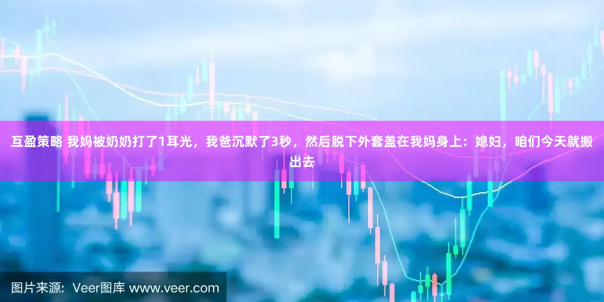互盈策略 我妈被奶奶打了1耳光，我爸沉默了3秒，然后脱下外套盖在我妈身上：媳妇，咱们今天就搬出去