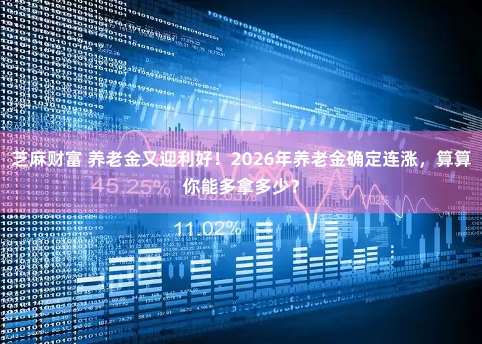 芝麻财富 养老金又迎利好！2026年养老金确定连涨，算算你能多拿多少？