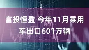 富投恒盈 今年11月乘用车出口601万辆